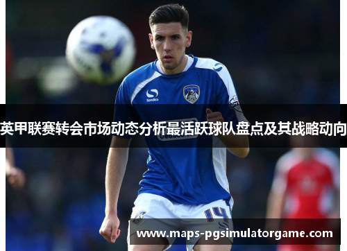 英甲联赛转会市场动态分析最活跃球队盘点及其战略动向