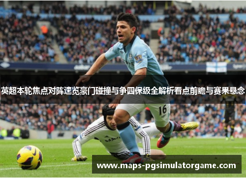 英超本轮焦点对阵速览豪门碰撞与争四保级全解析看点前瞻与赛果悬念 英超本轮焦点对阵速览豪门碰撞与争四保级全解析看点前瞻与赛果悬念