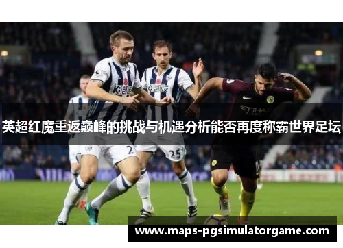 英超红魔重返巅峰的挑战与机遇分析能否再度称霸世界足坛 英超红魔重返巅峰的挑战与机遇分析能否再度称霸世界足坛