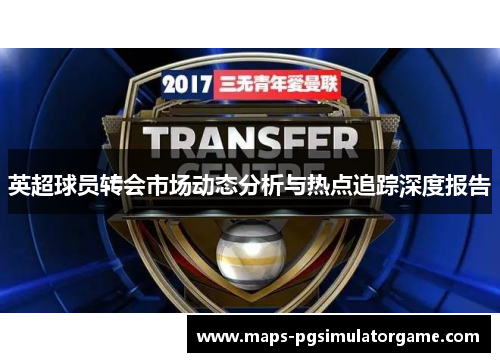 英超球员转会市场动态分析与热点追踪深度报告 英超球员转会市场动态分析与热点追踪深度报告