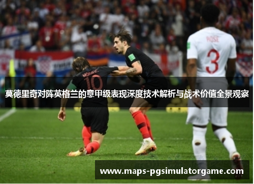 莫德里奇对阵英格兰的意甲级表现深度技术解析与战术价值全景观察