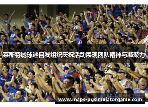 莱斯特城球迷自发组织庆祝活动展现团队精神与凝聚力