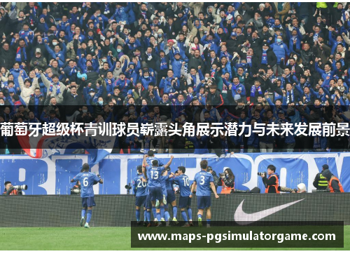 葡萄牙超级杯青训球员崭露头角展示潜力与未来发展前景