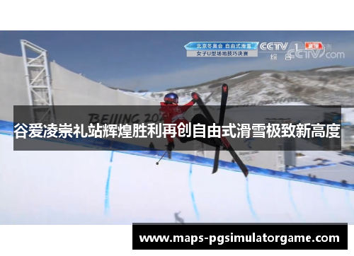谷爱凌崇礼站辉煌胜利再创自由式滑雪极致新高度