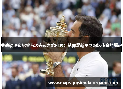 费德勒温布尔登首次夺冠之路回顾：从青涩新星到网坛传奇的崛起