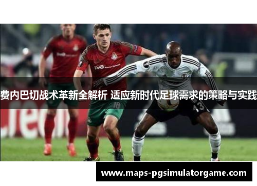 费内巴切战术革新全解析 适应新时代足球需求的策略与实践