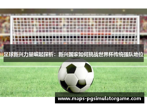 足球新兴力量崛起探析：新兴国家如何挑战世界杯传统强队地位