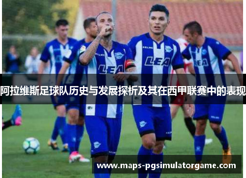 阿拉维斯足球队历史与发展探析及其在西甲联赛中的表现