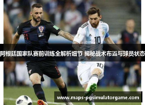 阿根廷国家队赛前训练全解析细节 揭秘战术布置与球员状态