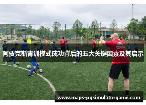 阿贾克斯青训模式成功背后的五大关键因素及其启示
