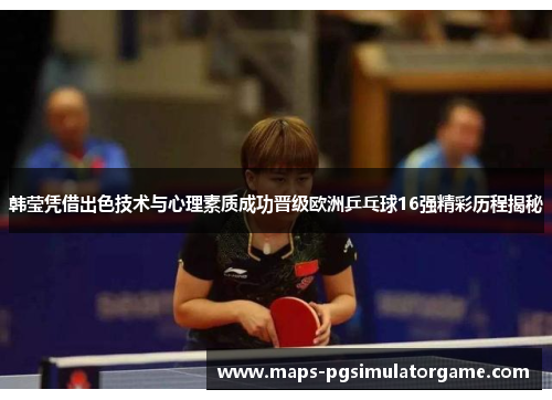 韩莹凭借出色技术与心理素质成功晋级欧洲乒乓球16强精彩历程揭秘