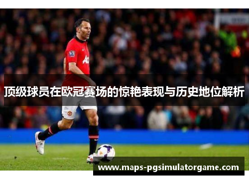 顶级球员在欧冠赛场的惊艳表现与历史地位解析